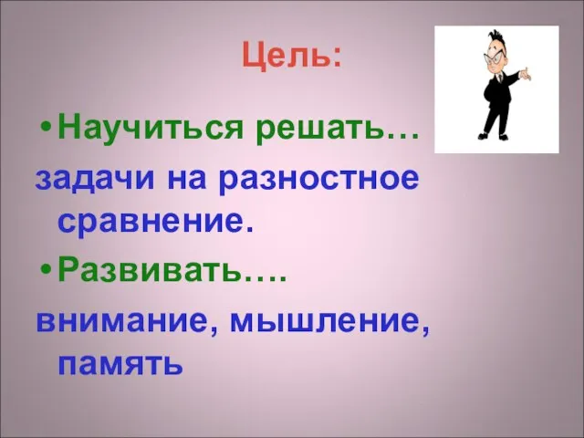 Цель: Научиться решать… задачи на разностное сравнение. Развивать…. внимание, мышление, память