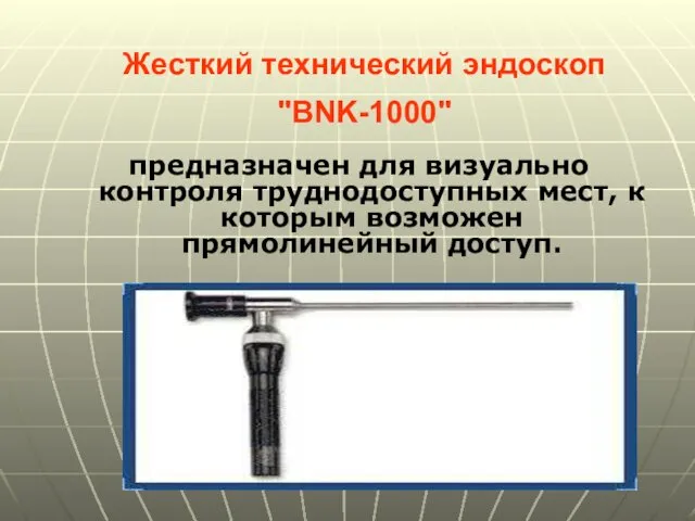 Жесткий технический эндоскоп "BNK-1000" предназначен для визуально контроля труднодоступных мест, к которым возможен прямолинейный доступ.