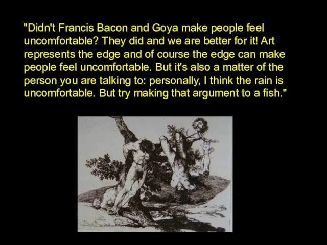 "Didn't Francis Bacon and Goya make people feel uncomfortable? They