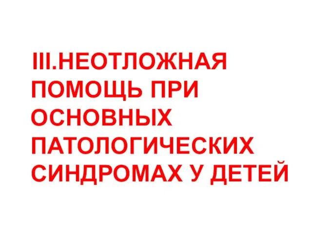 III.НЕОТЛОЖНАЯ ПОМОЩЬ ПРИ ОСНОВНЫХ ПАТОЛОГИЧЕСКИХ СИНДРОМАХ У ДЕТЕЙ