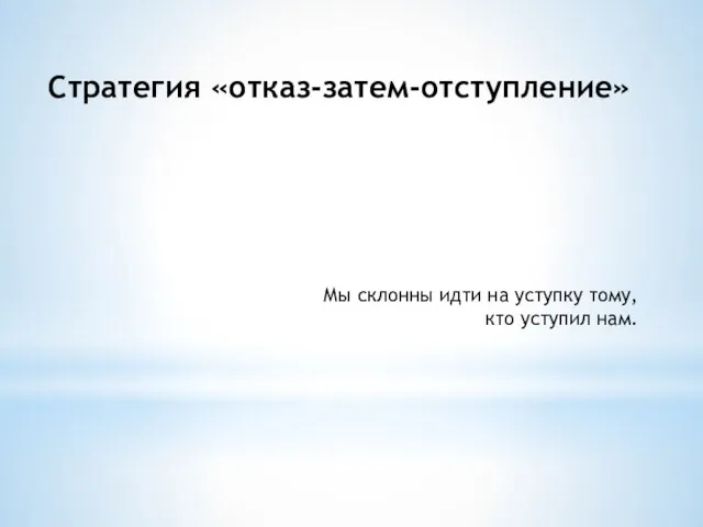 Стратегия «отказ-затем-отступление» Мы склонны идти на уступку тому, кто уступил нам.