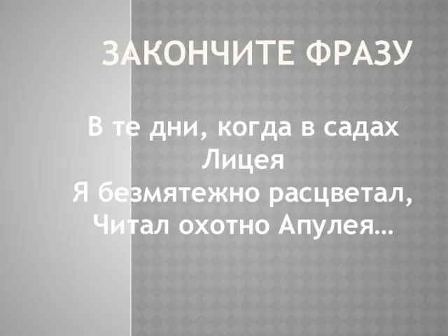 ЗАКОНЧИТЕ ФРАЗУ В те дни, когда в садах Лицея Я безмятежно расцветал, Читал охотно Апулея…