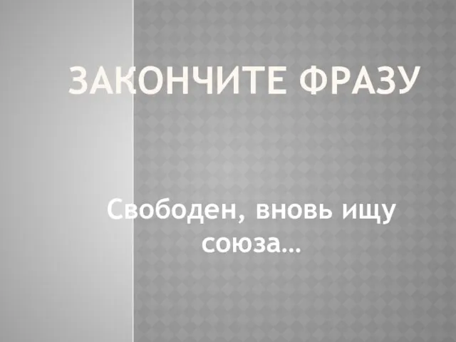 ЗАКОНЧИТЕ ФРАЗУ Свободен, вновь ищу союза…