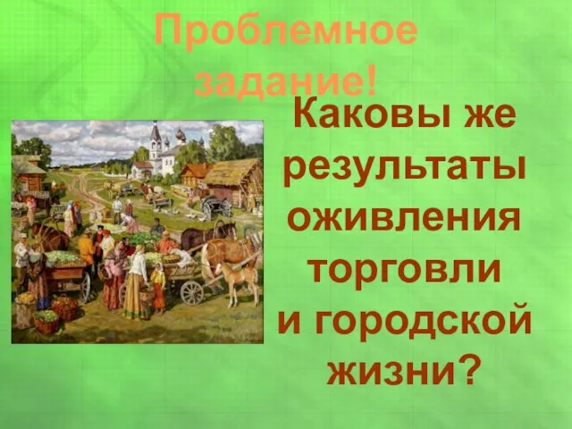 Проблемное задание! Каковы же результаты оживления торговли и городской жизни?