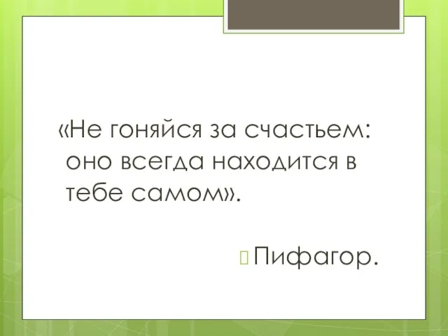 «Не гоняйся за счастьем: оно всегда находится в тебе самом». Пифагор.