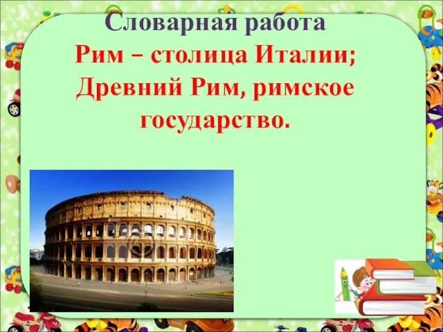 Словарная работа Рим – столица Италии; Древний Рим, римское государство.
