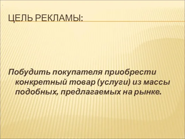 ЦЕЛЬ РЕКЛАМЫ: Побудить покупателя приобрести конкретный товар (услуги) из массы подобных, предлагаемых на рынке. .