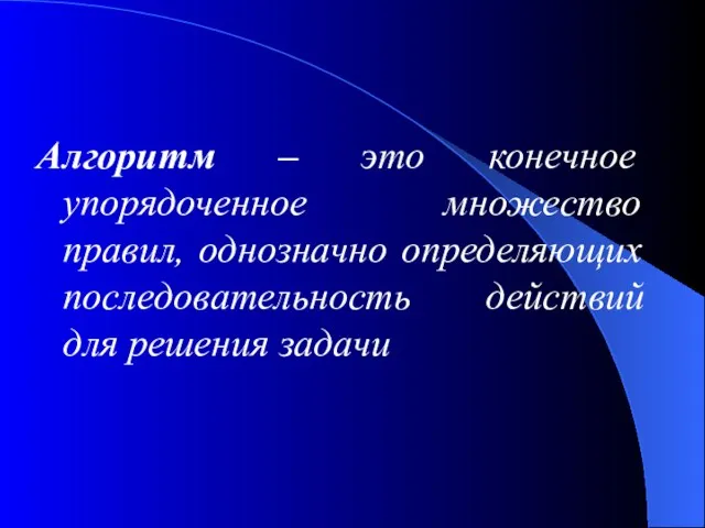 Алгоритм – это конечное упорядоченное множество правил, однозначно определяющих последовательность действий для решения задачи