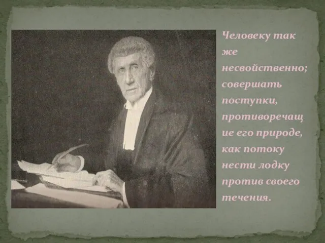 Человеку так же несвойственно; совершать поступки, противоречащие его природе, как потоку нести лодку против своего течения.