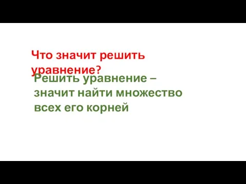 Что значит решить уравнение? Решить уравнение – значит найти множество всех его корней