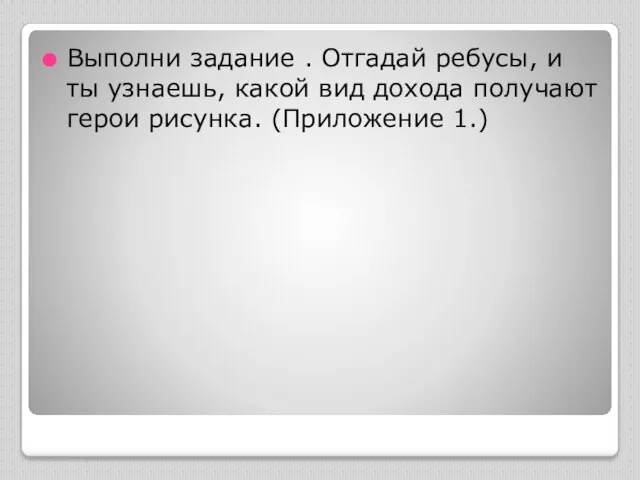 Выполни задание . Отгадай ребусы, и ты узнаешь, какой вид дохода получают герои рисунка. (Приложение 1.)