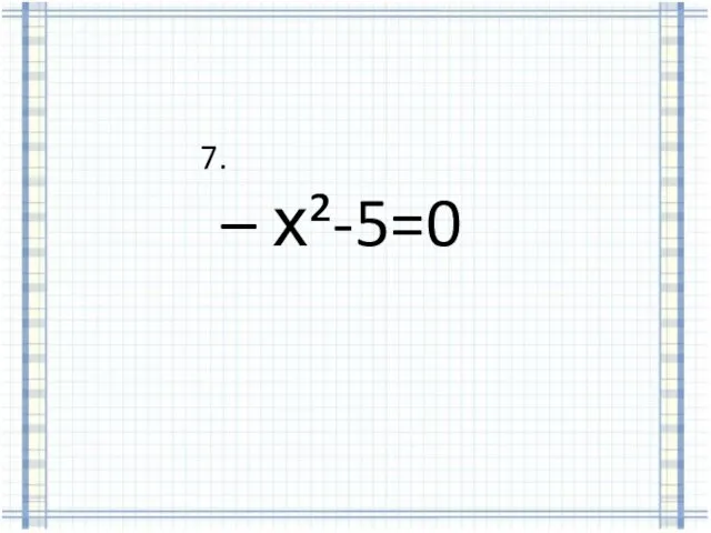 7. – х²-5=0