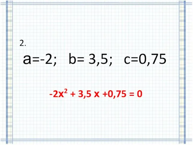 2. а=-2; b= 3,5; c=0,75 -2х2 + 3,5 х +0,75 = 0