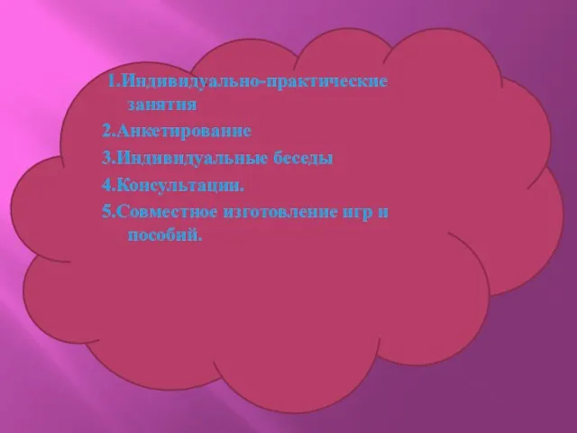 1.Индивидуально-практические занятия 2.Анкетирование 3.Индивидуальные беседы 4.Консультации. 5.Совместное изготовление игр и пособий.