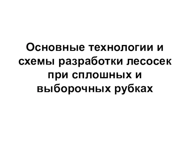 Основные технологии и схемы разработки лесосек при сплошных и выборочных рубках