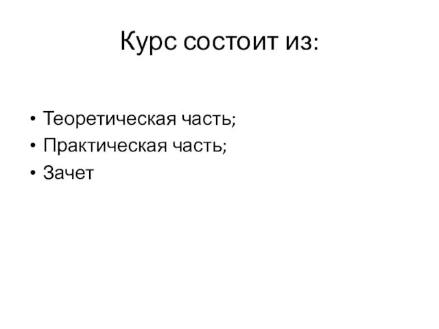 Курс состоит из: Теоретическая часть; Практическая часть; Зачет