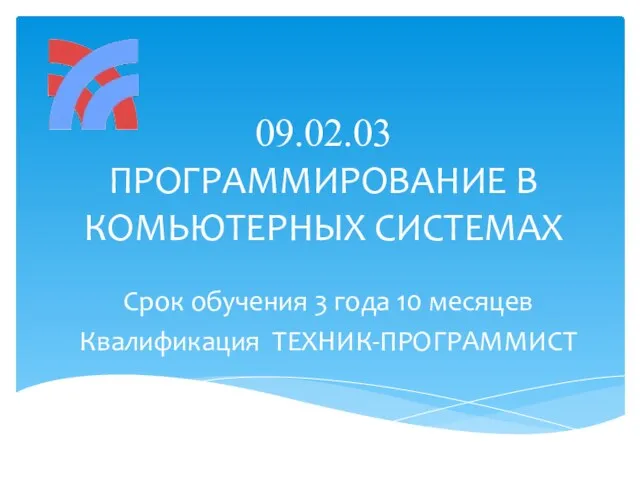 09.02.03 ПРОГРАММИРОВАНИЕ В КОМЬЮТЕРНЫХ СИСТЕМАХ Срок обучения 3 года 10 месяцев Квалификация ТЕХНИК-ПРОГРАММИСТ