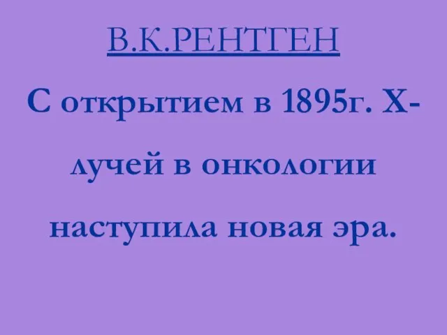 В.К.РЕНТГЕН С открытием в 1895г. X-лучей в онкологии наступила новая эра.