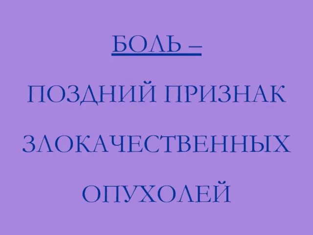 БОЛЬ – ПОЗДНИЙ ПРИЗНАК ЗЛОКАЧЕСТВЕННЫХ ОПУХОЛЕЙ