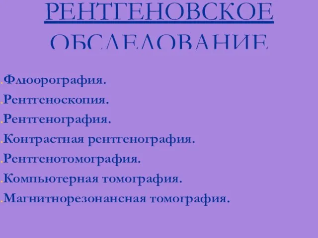 РЕНТГЕНОВСКОЕ ОБСЛЕДОВАНИЕ Флюорография. Рентгеноскопия. Рентгенография. Контрастная рентгенография. Рентгенотомография. Компьютерная томография. Магнитнорезонансная томография.