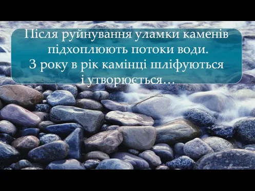 Після руйнування уламки каменів підхоплюють потоки води. З року в рік камінці шліфуються і утворюється…