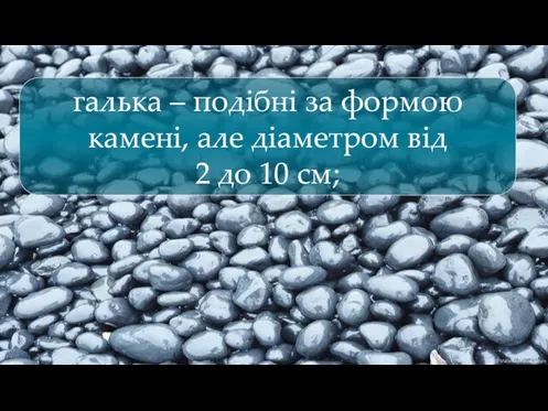 галька – подібні за формою камені, але діаметром від 2 до 10 см;