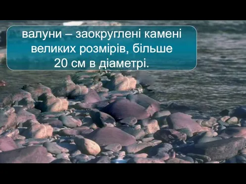 валуни – заокруглені камені великих розмірів, більше 20 см в діаметрі.