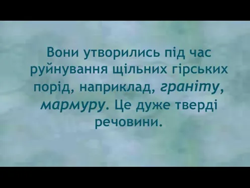 Вони утворились під час руйнування щільних гірських порід, наприклад, граніту, мармуру. Це дуже тверді речовини.