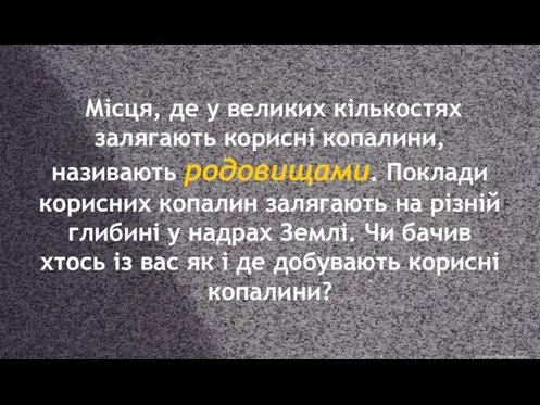 Місця, де у великих кількостях залягають корисні копалини, називають родовищами. Поклади корисних копалин