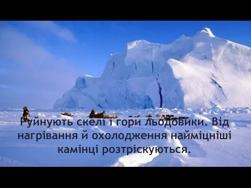 Руйнують скелі і гори льодовики. Від нагрівання й охолодження найміцніші камінці розтріскуються.