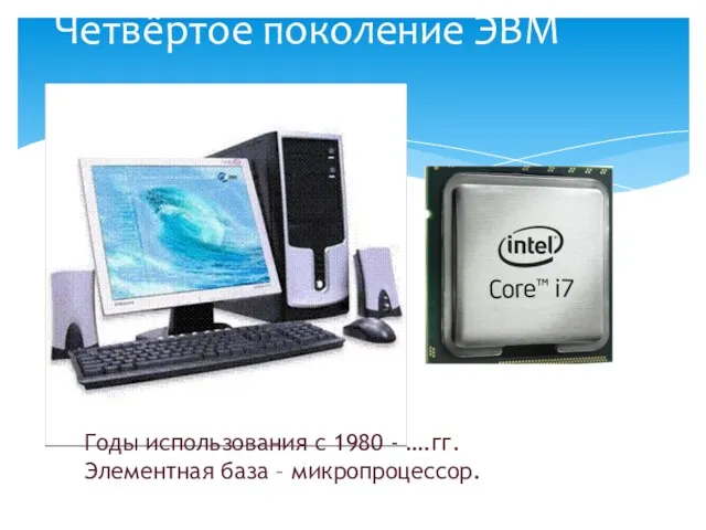 Четвёртое поколение ЭВМ Годы использования с 1980 - ….гг. Элементная база – микропроцессор.