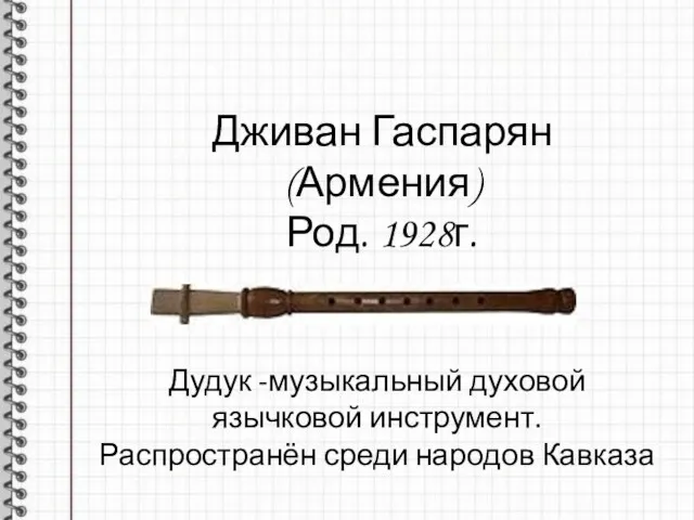 Дживан Гаспарян (Армения) Род. 1928г. Дудук -музыкальный духовой язычковой инструмент. Распространён среди народов Кавказа