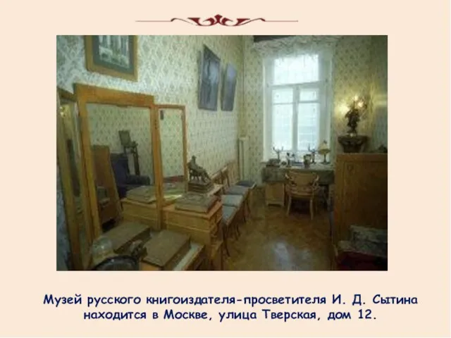 Музей русского книгоиздателя-просветителя И. Д. Сытина находится в Москве, улица Тверская, дом 12.