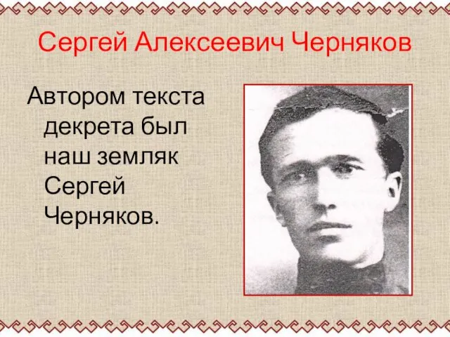 Сергей Алексеевич Черняков Автором текста декрета был наш земляк Сергей Черняков.