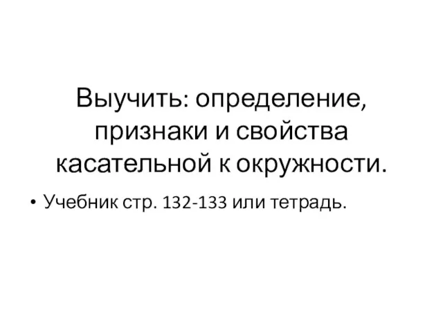 Выучить: определение, признаки и свойства касательной к окружности. Учебник стр. 132-133 или тетрадь.