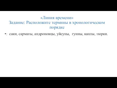 «Линия времени» Задание: Расположите термины в хронологическом порядке : саки, сарматы, андроновцы, уйсуны, гунны, канлы, тюрки.