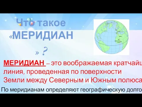 Что такое «МЕРИДИАН» ? МЕРИДИАН – это воображаемая кратчайшая линия, проведенная по поверхности