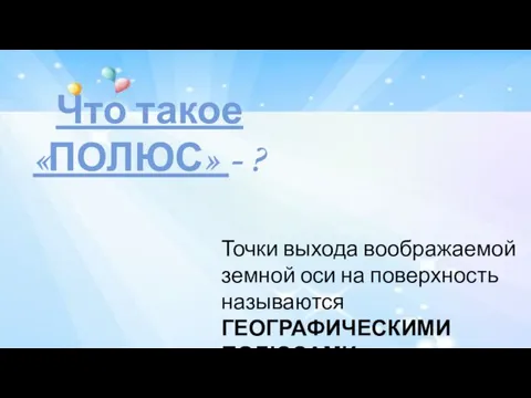 Что такое «ПОЛЮС» - ? Точки выхода воображаемой земной оси на поверхность называются ГЕОГРАФИЧЕСКИМИ ПОЛЮСАМИ