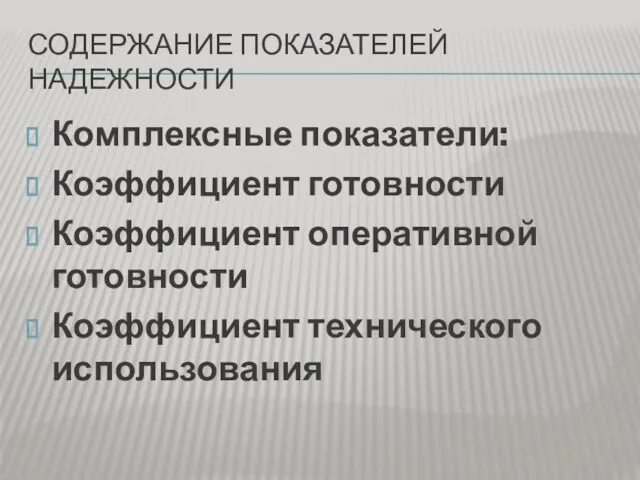 СОДЕРЖАНИЕ ПОКАЗАТЕЛЕЙ НАДЕЖНОСТИ Комплексные показатели: Коэффициент готовности Коэффициент оперативной готовности Коэффициент технического использования