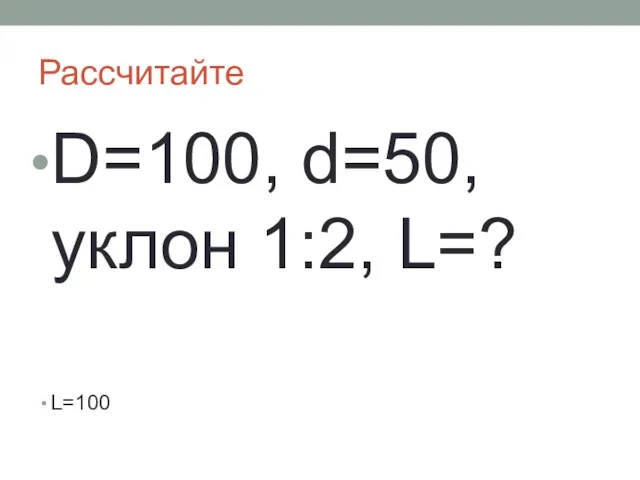 Рассчитайте D=100, d=50, уклон 1:2, L=? L=100