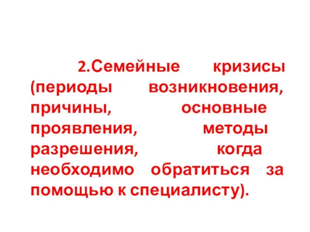 2.Семейные кризисы (периоды возникновения, причины, основные проявления, методы разрешения, когда необходимо обратиться за помощью к специалисту).