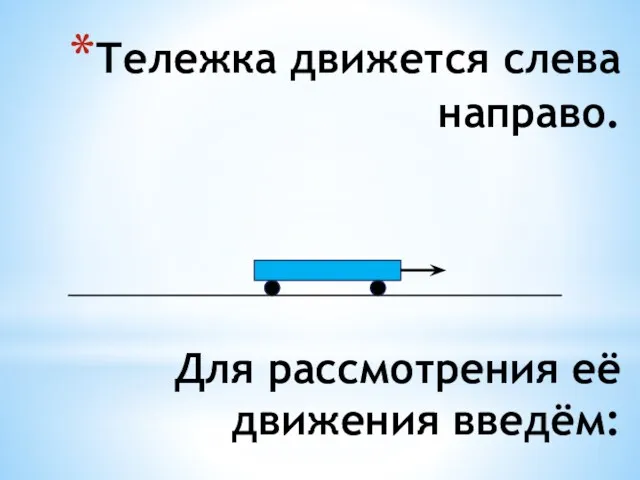 Тележка движется слева направо. Для рассмотрения её движения введём: