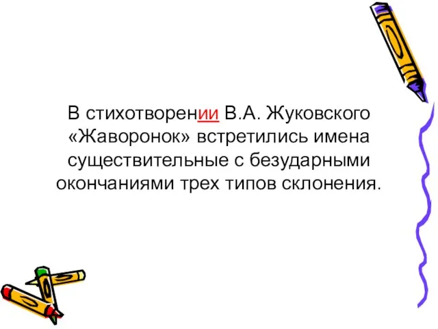 В стихотворении В.А. Жуковского «Жаворонок» встретились имена существительные с безударными окончаниями трех типов склонения.