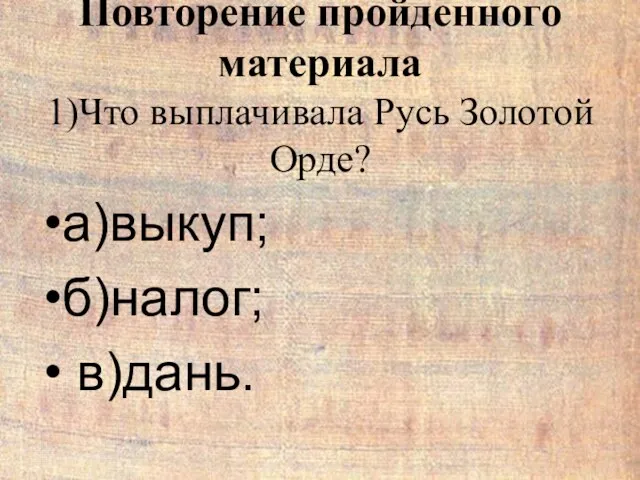 Повторение пройденного материала 1)Что выплачивала Русь Золотой Орде? а)выкуп; б)налог; в)дань.