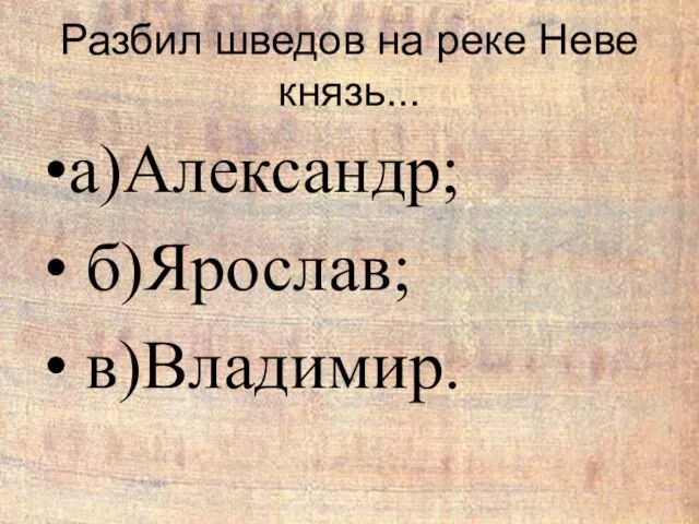 Разбил шведов на реке Неве князь... а)Александр; б)Ярослав; в)Владимир.