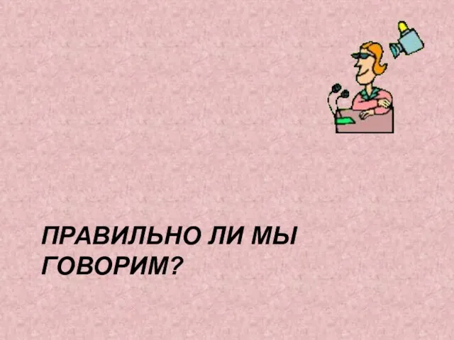 ПРАВИЛЬНО ЛИ МЫ ГОВОРИМ?