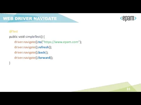 WEB DRIVER NAVIGATE @Test public void simpleTest() { driver.navigate().to("https://www.epam.com"); driver.navigate().refresh(); driver.navigate().back(); driver.navigate().forward(); }