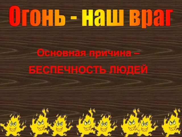 Огонь - наш враг Основная причина – БЕСПЕЧНОСТЬ ЛЮДЕЙ