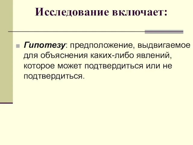 Исследование включает: Гипотезу: предположение, выдвигаемое для объяснения каких-либо явлений, которое может подтвердиться или не подтвердиться.