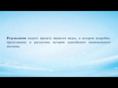 Результатом нашего проекта является видео, в котором подробно представлена и рассказана история адыгейского национального костюма.